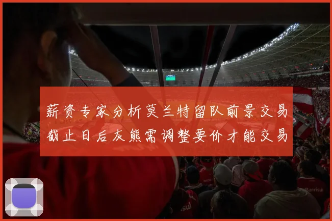 薪资专家分析莫兰特留队前景交易截止日后灰熊需调整要价才能交易