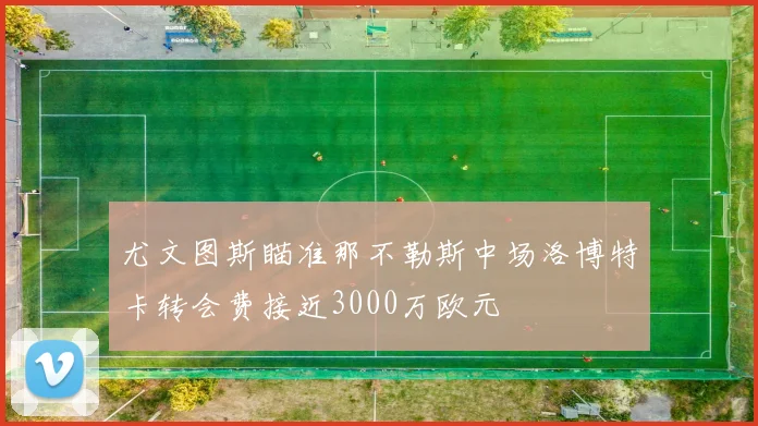 尤文图斯瞄准那不勒斯中场洛博特卡转会费接近3000万欧元