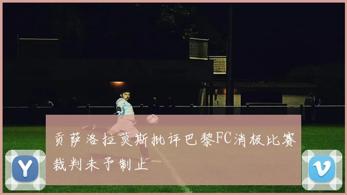 贡萨洛拉莫斯批评巴黎FC消极比赛裁判未予制止