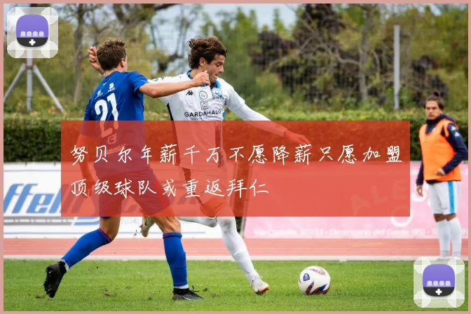 努贝尔年薪千万不愿降薪只愿加盟顶级球队或重返拜仁