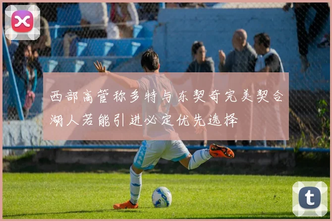 西部高管称多特与东契奇完美契合湖人若能引进必定优先选择