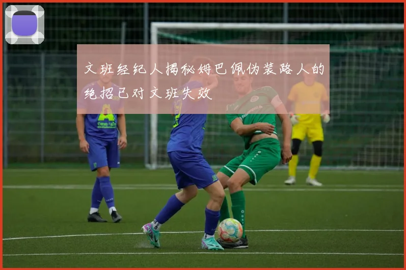 文班经纪人揭秘姆巴佩伪装路人的绝招已对文班失效