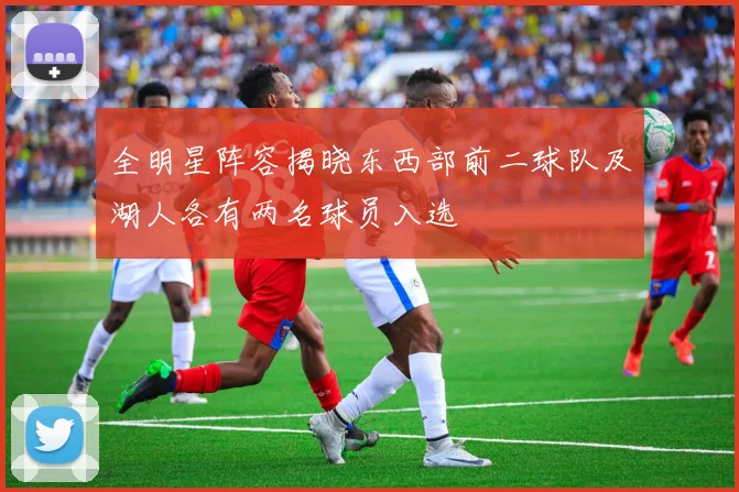 全明星阵容揭晓东西部前二球队及湖人各有两名球员入选