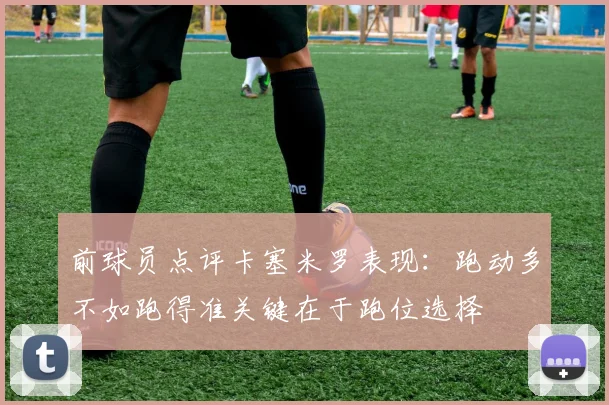 前球员点评卡塞米罗表现：跑动多不如跑得准关键在于跑位选择