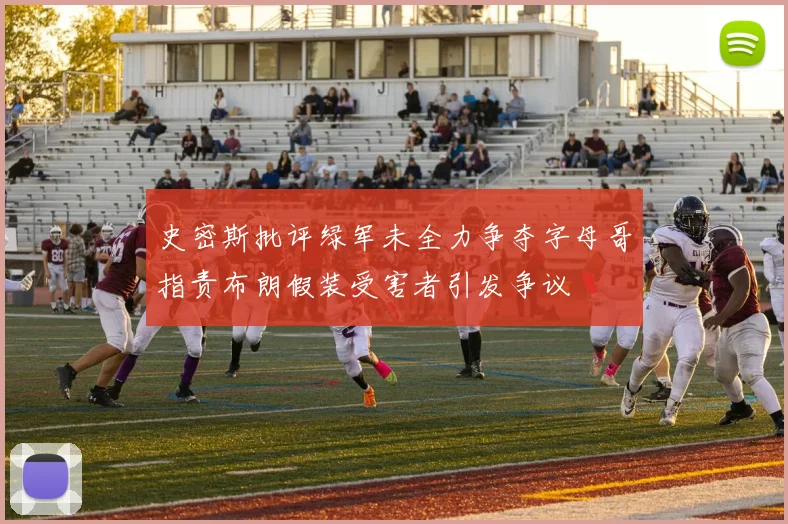 史密斯批评绿军未全力争夺字母哥指责布朗假装受害者引发争议