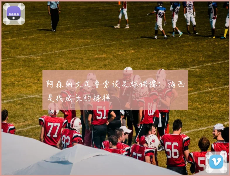 阿森纳女足鲁索谈足球偶像：梅西是我成长的榜样