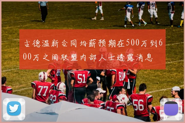 古德温新合同均薪预期在500万到600万之间联盟内部人士透露消息