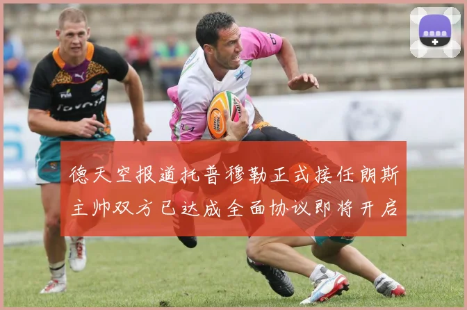 德天空报道托普穆勒正式接任朗斯主帅双方已达成全面协议即将开启新篇章