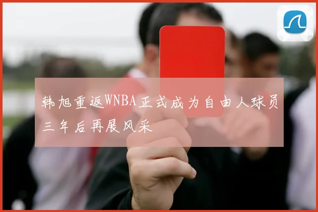 韩旭重返WNBA正式成为自由人球员三年后再展风采