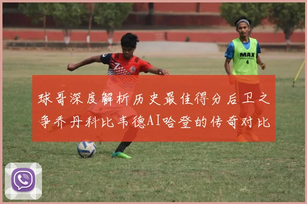 球哥深度解析历史最佳得分后卫之争乔丹科比韦德AI哈登的传奇对比