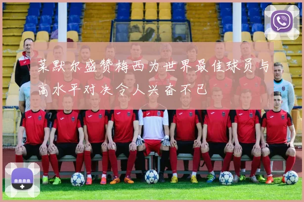 莱默尔盛赞梅西为世界最佳球员与高水平对决令人兴奋不已