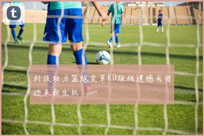 科技助力篮球变革KD踩线遗憾或将迎来新生机