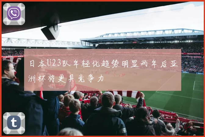 日本U23队年轻化趋势明显两年后亚洲杯将更具竞争力