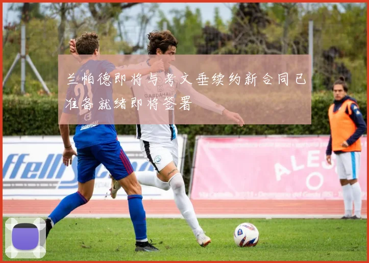 兰帕德即将与考文垂续约新合同已准备就绪即将签署
