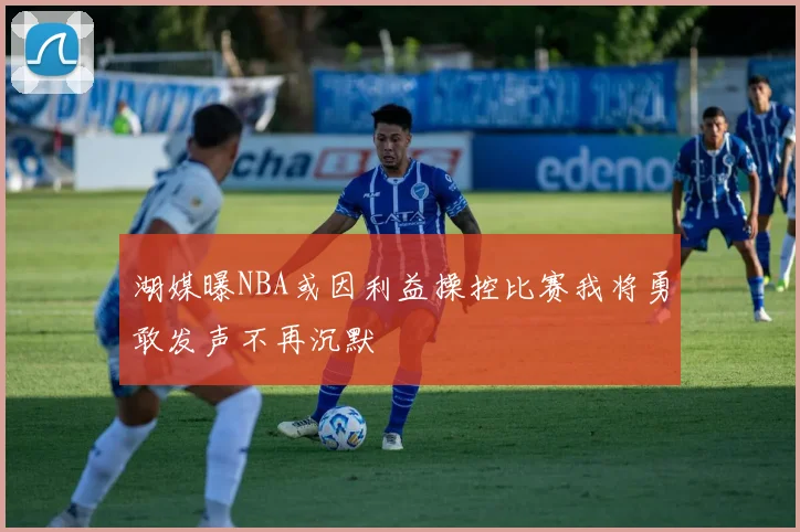 湖媒曝NBA或因利益操控比赛我将勇敢发声不再沉默