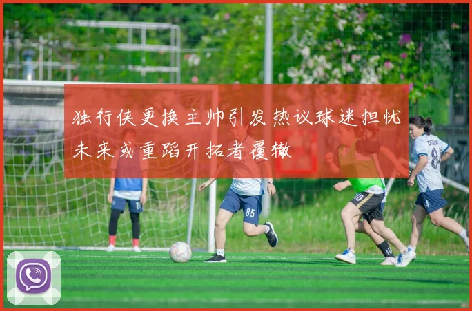 独行侠更换主帅引发热议球迷担忧未来或重蹈开拓者覆辙