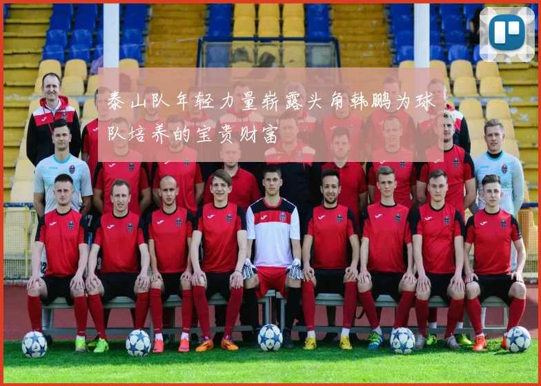 泰山队年轻力量崭露头角韩鹏为球队培养的宝贵财富
