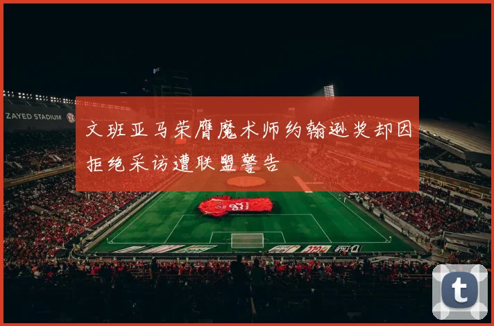 文班亚马荣膺魔术师约翰逊奖却因拒绝采访遭联盟警告