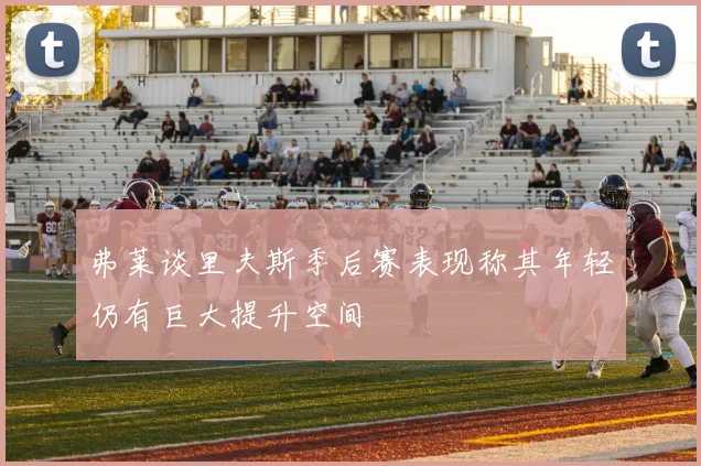 弗莱谈里夫斯季后赛表现称其年轻仍有巨大提升空间