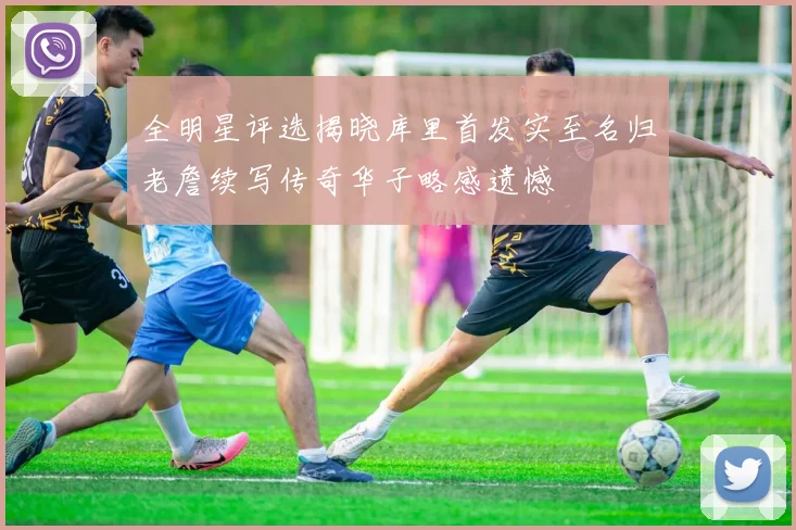 全明星评选揭晓库里首发实至名归老詹续写传奇华子略感遗憾