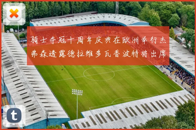 骑士夺冠十周年庆典在欧洲举行杰弗森透露德拉维多瓦香波特将出席