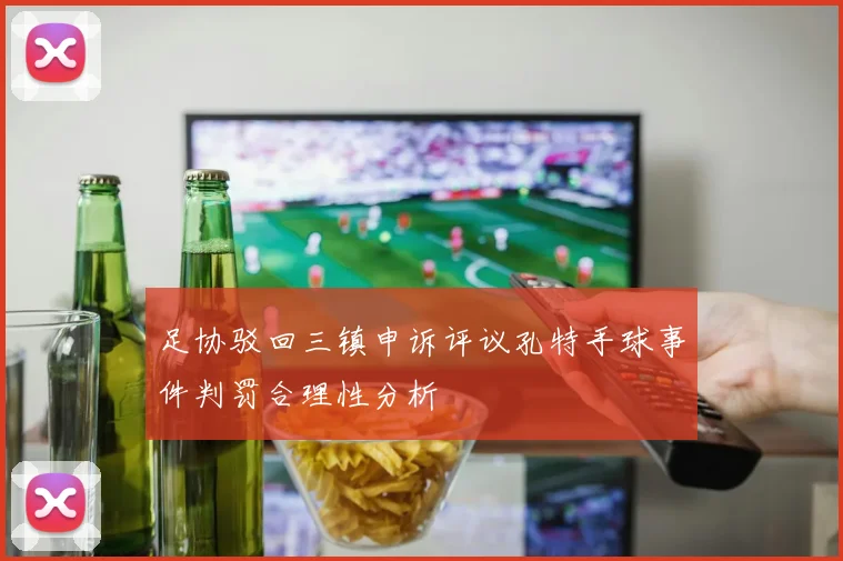 足协驳回三镇申诉评议孔特手球事件判罚合理性分析