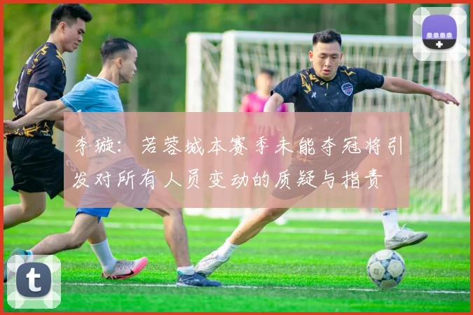 李璇：若蓉城本赛季未能夺冠将引发对所有人员变动的质疑与指责