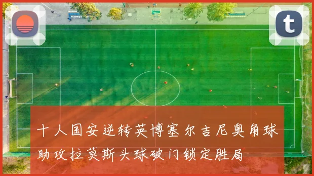 十人国安逆转英博塞尔吉尼奥角球助攻拉莫斯头球破门锁定胜局
