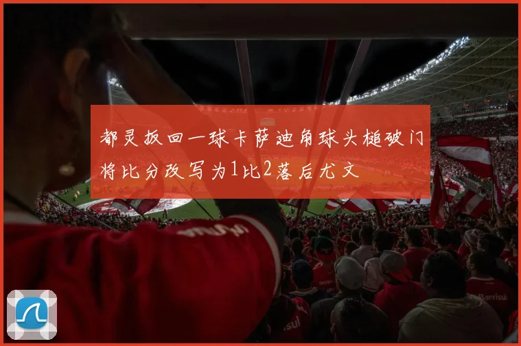 都灵扳回一球卡萨迪角球头槌破门将比分改写为1比2落后尤文