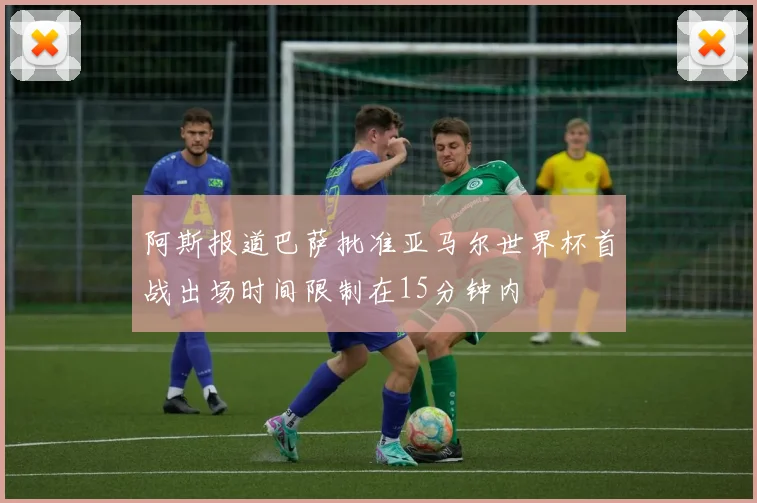 阿斯报道巴萨批准亚马尔世界杯首战出场时间限制在15分钟内