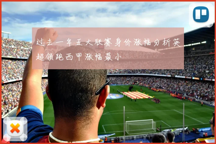 过去一年五大联赛身价涨幅分析英超领跑西甲涨幅最小