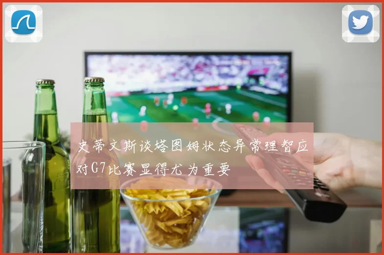 史蒂文斯谈塔图姆状态异常理智应对G7比赛显得尤为重要