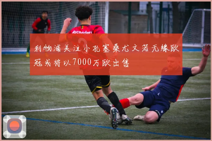 利物浦关注小孔塞桑尤文若无缘欧冠或将以7000万欧出售