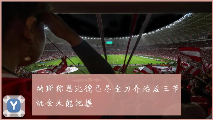 纳斯称恩比德已尽全力乔治后三节机会未能把握