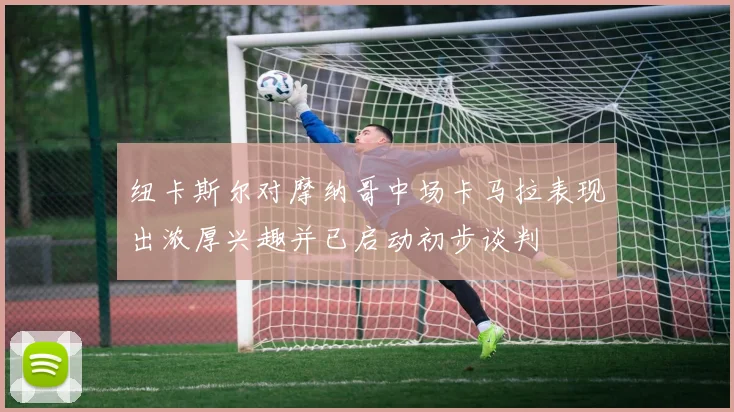纽卡斯尔对摩纳哥中场卡马拉表现出浓厚兴趣并已启动初步谈判