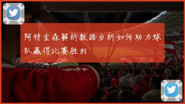 阿特金森解析数据分析如何助力球队赢得比赛胜利