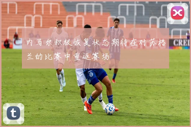 内马尔积极恢复状态期待在对苏格兰的比赛中重返赛场