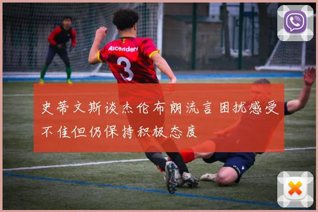 史蒂文斯谈杰伦布朗流言困扰感受不佳但仍保持积极态度