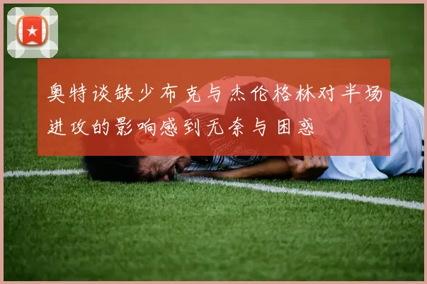 奥特谈缺少布克与杰伦格林对半场进攻的影响感到无奈与困惑