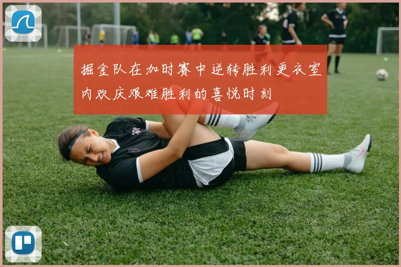 掘金队在加时赛中逆转胜利更衣室内欢庆艰难胜利的喜悦时刻